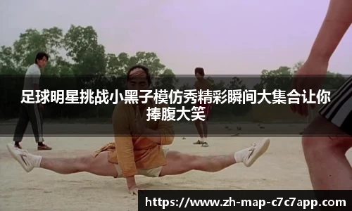 足球明星挑战小黑子模仿秀精彩瞬间大集合让你捧腹大笑