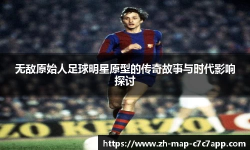 无敌原始人足球明星原型的传奇故事与时代影响探讨